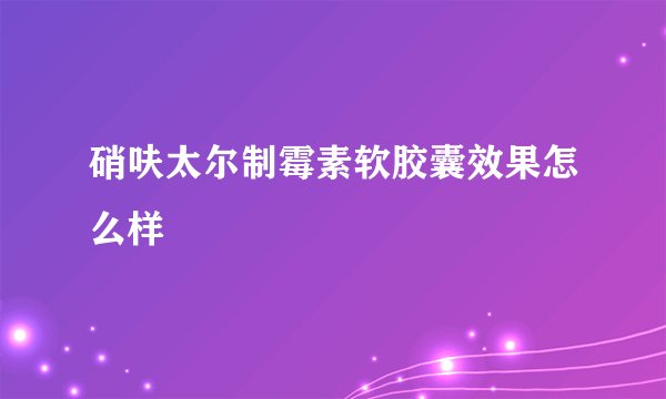 硝呋太尔制霉素软胶囊效果怎么样