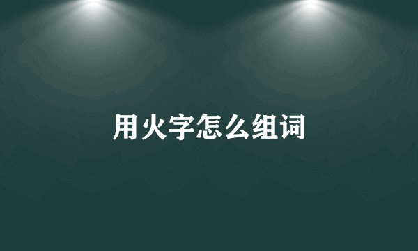 用火字怎么组词