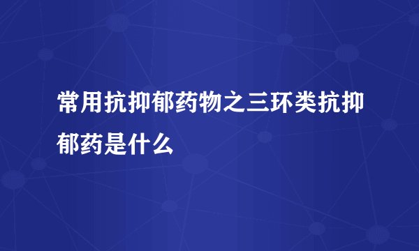 常用抗抑郁药物之三环类抗抑郁药是什么