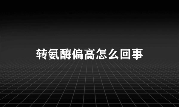 转氨酶偏高怎么回事