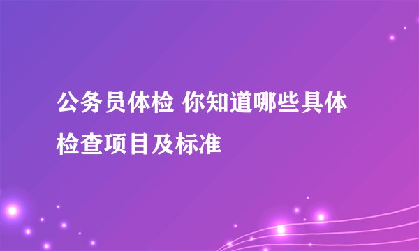 公务员体检 你知道哪些具体检查项目及标准