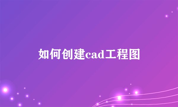 如何创建cad工程图