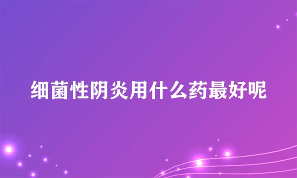 细菌性阴炎用什么药最好呢