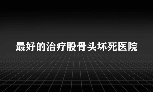 最好的治疗股骨头坏死医院