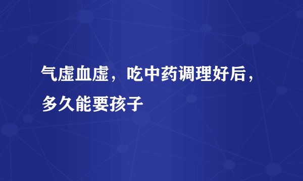 气虚血虚，吃中药调理好后，多久能要孩子