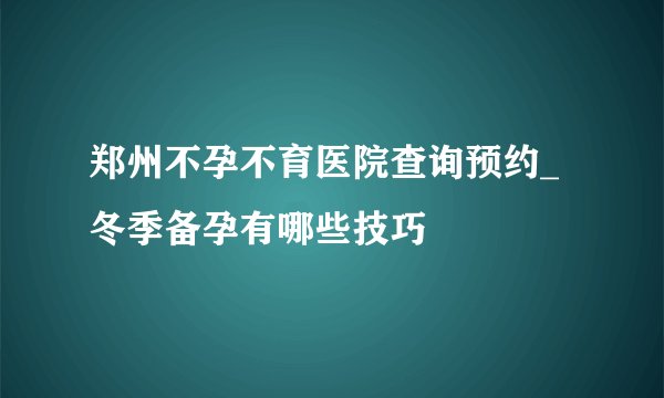 郑州不孕不育医院查询预约_冬季备孕有哪些技巧