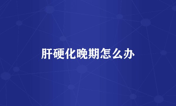 肝硬化晚期怎么办