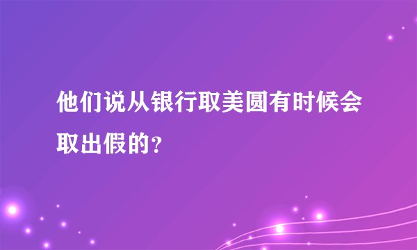 他们说从银行取美圆有时候会取出假的？