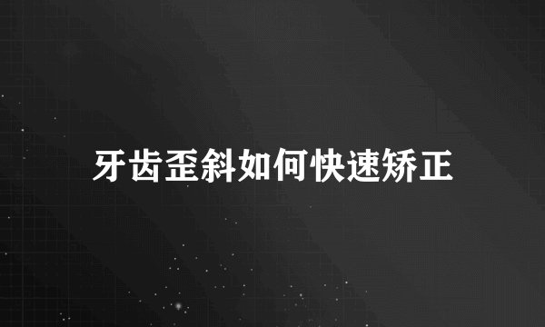牙齿歪斜如何快速矫正