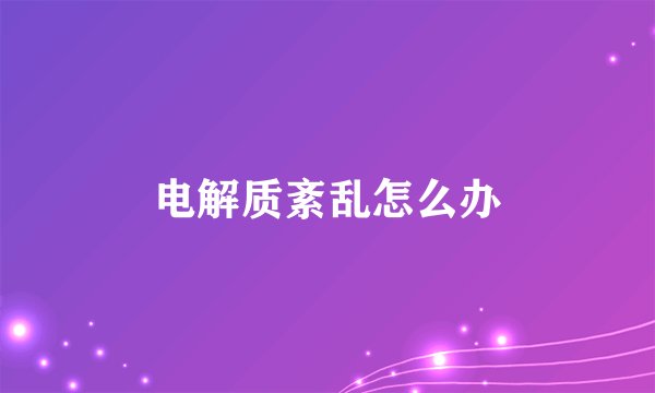 电解质紊乱怎么办