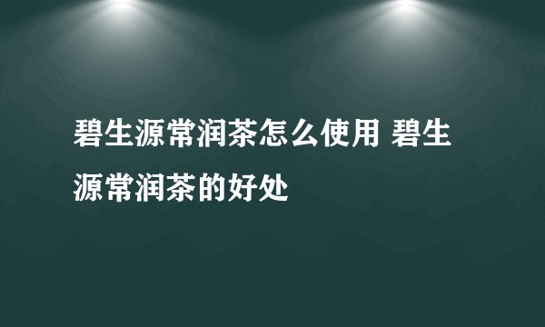 碧生源常润茶怎么使用 碧生源常润茶的好处
