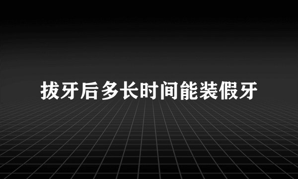 拔牙后多长时间能装假牙