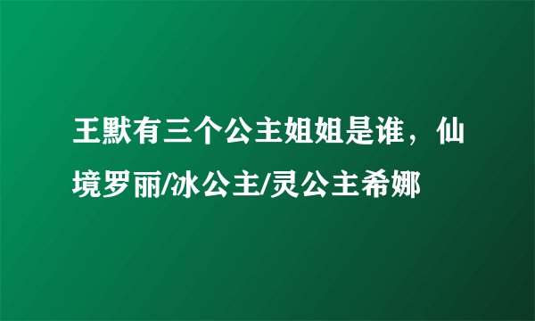王默有三个公主姐姐是谁，仙境罗丽/冰公主/灵公主希娜