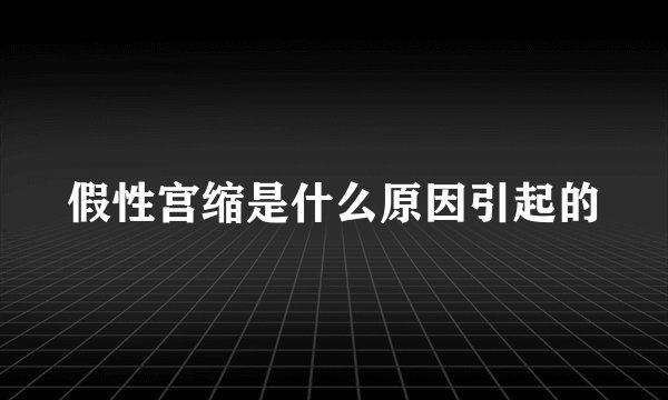 假性宫缩是什么原因引起的