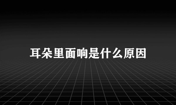 耳朵里面响是什么原因