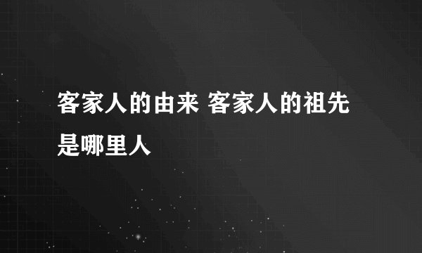 客家人的由来 客家人的祖先是哪里人
