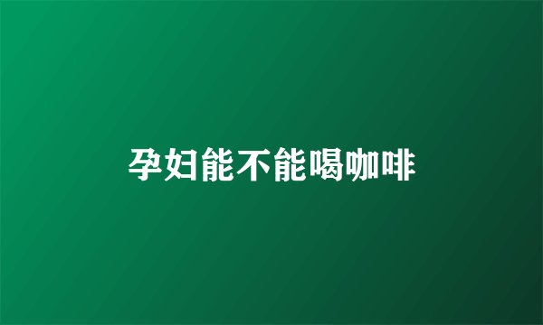 孕妇能不能喝咖啡