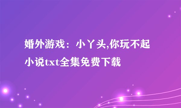 婚外游戏:小丫头,你玩不起小说txt全集免费下载
