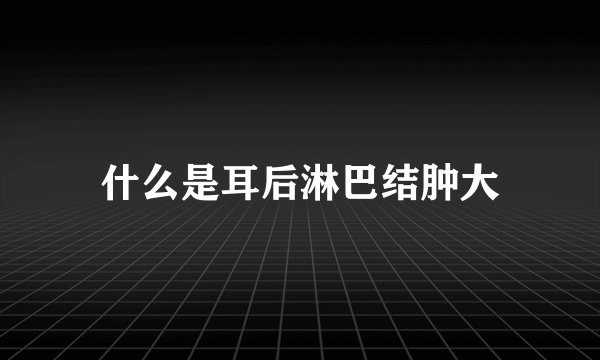 什么是耳后淋巴结肿大
