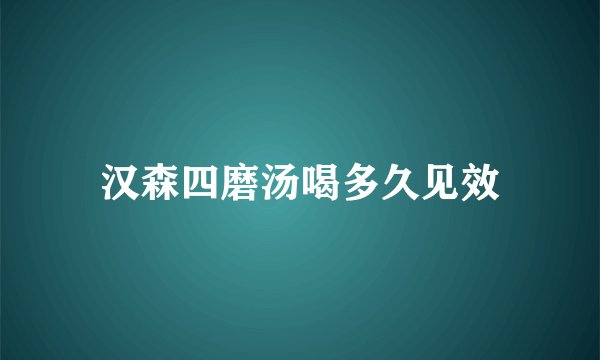 汉森四磨汤喝多久见效