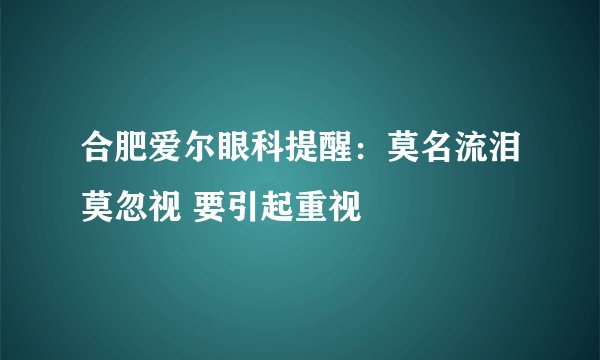 合肥爱尔眼科提醒:莫名流泪莫忽视 要引起重视