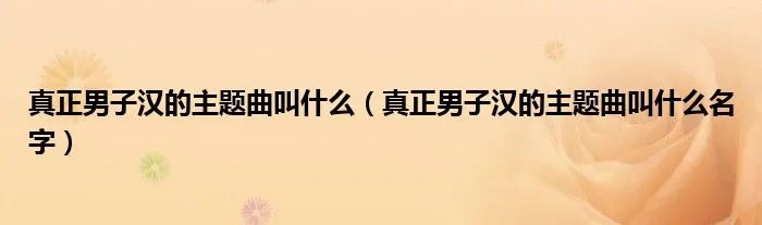 真正男子汉的主题曲叫什么(真正男子汉的主题曲叫什么名字)