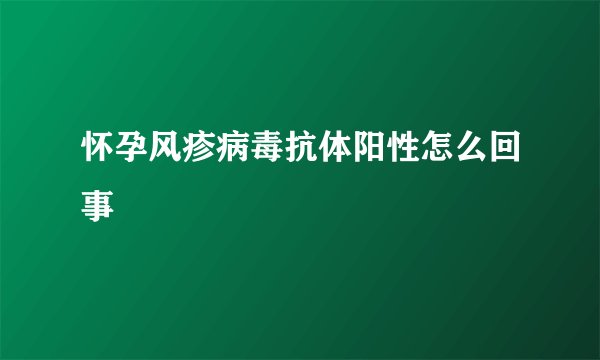 怀孕风疹病毒抗体阳性怎么回事
