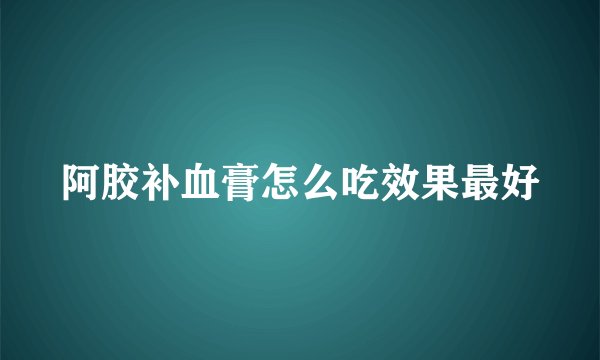 阿胶补血膏怎么吃效果最好