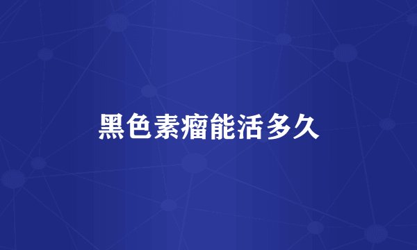 黑色素瘤能活多久