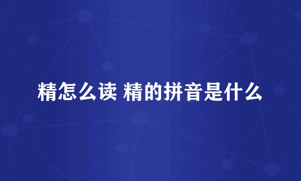 精怎么读 精的拼音是什么