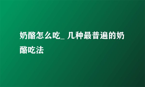 奶酪怎么吃_ 几种最普遍的奶酪吃法