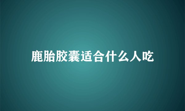 鹿胎胶囊适合什么人吃