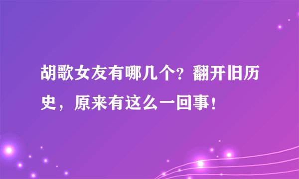 胡歌女友有哪几个?翻开旧历史,原来有这么一回事!