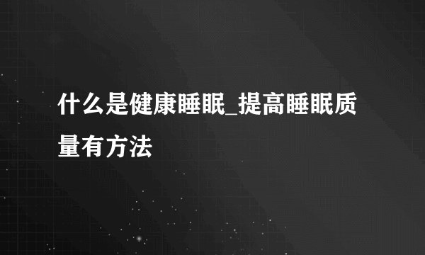 什么是健康睡眠_提高睡眠质量有方法
