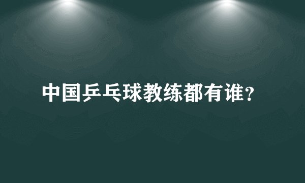 中国乒乓球教练都有谁？