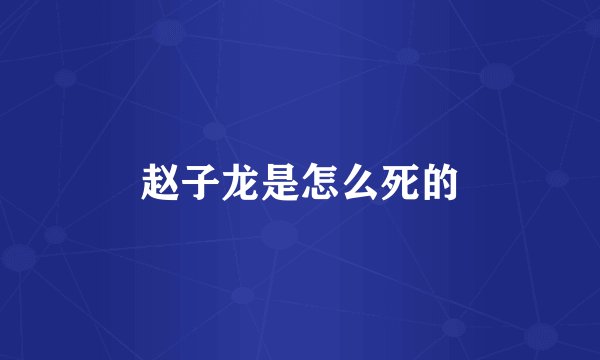 赵子龙是怎么死的