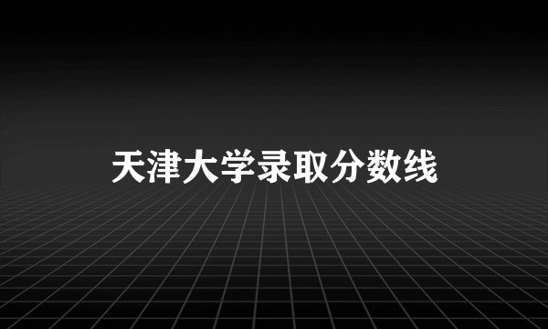 天津大学录取分数线