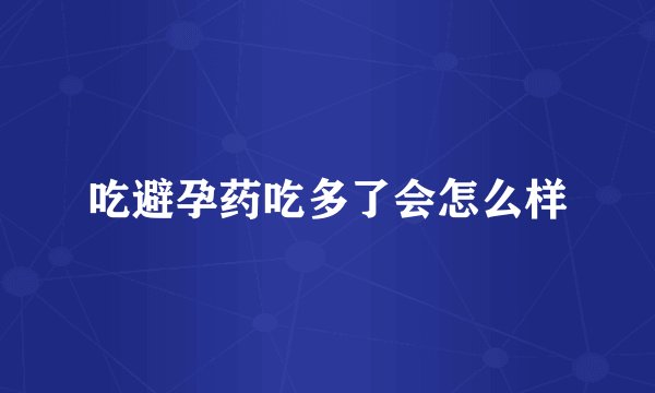 吃避孕药吃多了会怎么样