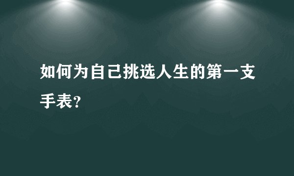 如何为自己挑选人生的第一支手表?