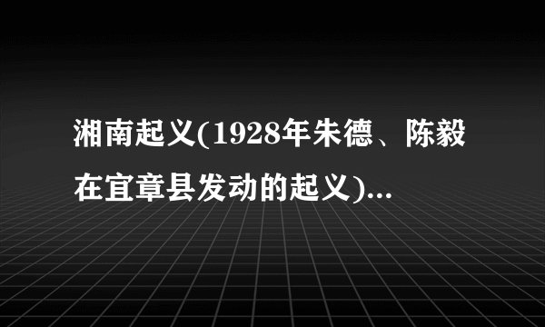 湘南起义(1928年朱德、陈毅在宜章县发动的起义)详细资料大全
