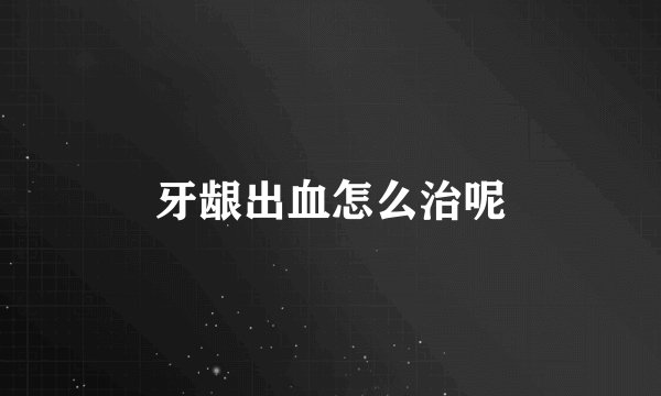 牙龈出血怎么治呢