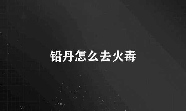 铅丹怎么去火毒