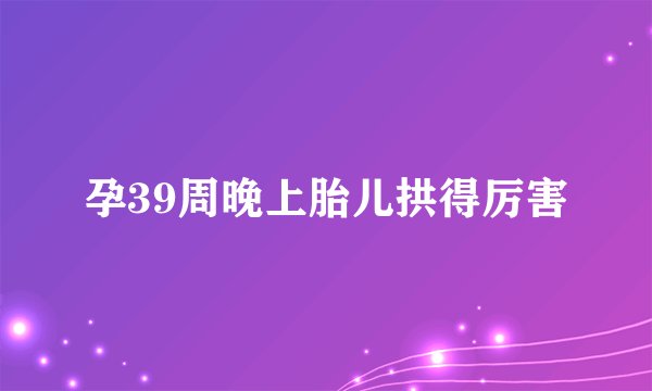 孕39周晚上胎儿拱得厉害