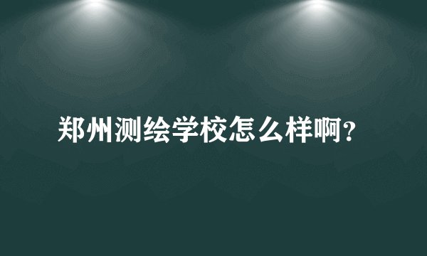 郑州测绘学校怎么样啊？