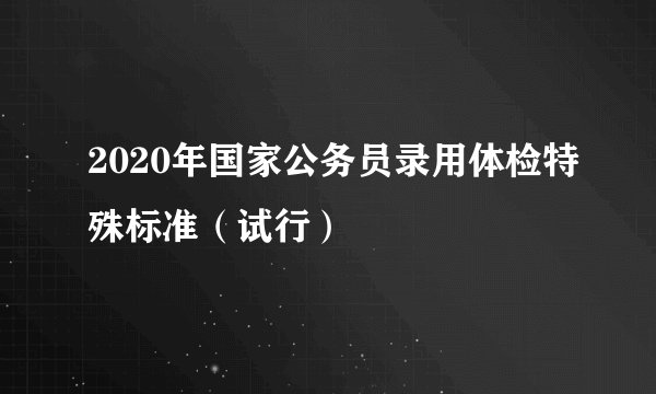 2020年国家公务员录用体检特殊标准（试行）