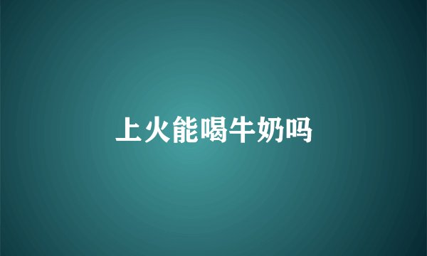 上火能喝牛奶吗