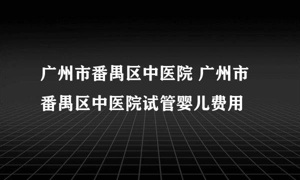 广州市番禺区中医院 广州市番禺区中医院试管婴儿费用
