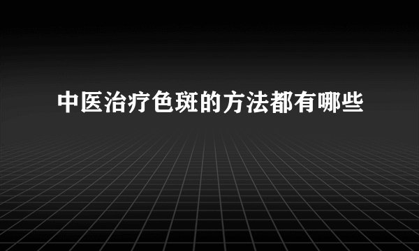 中医治疗色斑的方法都有哪些