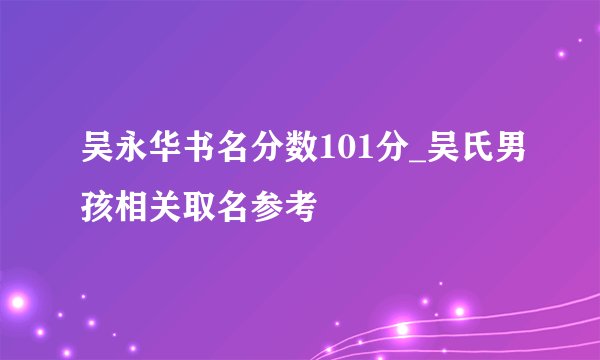 吴永华书名分数101分_吴氏男孩相关取名参考