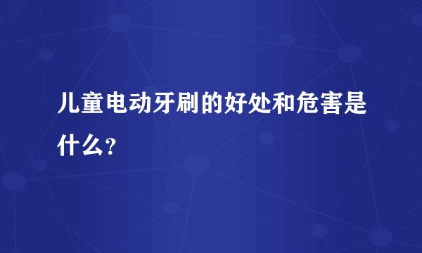 儿童电动牙刷的好处和危害是什么？